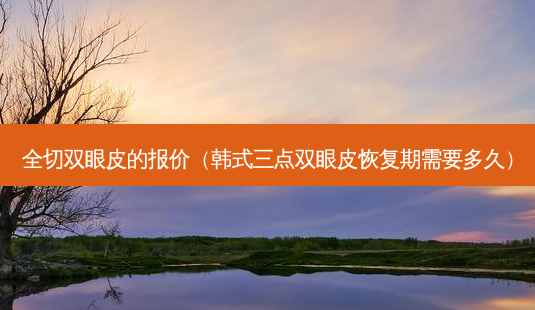 全切双眼皮的报价(韩式三点双眼皮恢复期需要多久)-第1张图片-美呗严选网 全切双眼皮的报价(韩式三点双眼皮恢复期需要多久)-第1张图片-美呗严选网