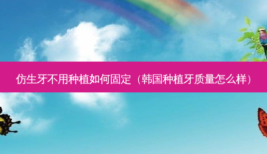 仿生牙不用种植如何固定(韩国种植牙质量怎么样)-第1张图片-美呗严选网 仿生牙不用种植如何固定(韩国种植牙质量怎么样)-第1张图片-美呗严选网