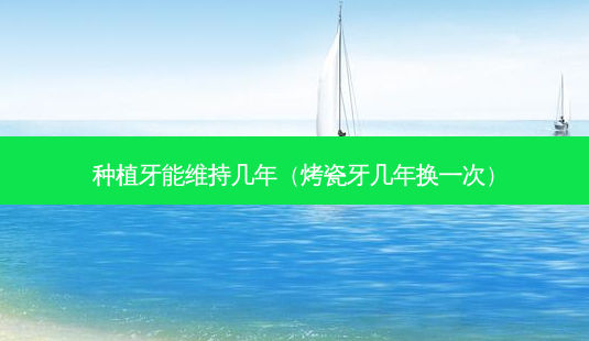 种植牙能维持几年(烤瓷牙几年换一次)-第1张图片-美呗严选网 种植牙能维持几年(烤瓷牙几年换一次)-第1张图片-美呗严选网