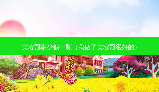 美容冠多少钱一颗(我做了美容冠很好的)-第1张图片-美呗严选网 美容冠多少钱一颗(我做了美容冠很好的)-第1张图片-美呗严选网