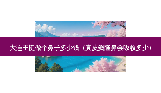 大连王挺做个鼻子多少钱(真皮瓣隆鼻会吸收多少)-第1张图片-美呗严选网 大连王挺做个鼻子多少钱(真皮瓣隆鼻会吸收多少)-第1张图片-美呗严选网
