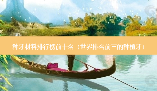 种牙材料排行榜前十名(世界排名前三的种植牙)-第1张图片-美呗严选网 种牙材料排行榜前十名(世界排名前三的种植牙)-第1张图片-美呗严选网