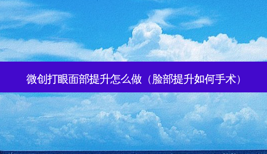 微创打眼面部提升怎么做(脸部提升如何手术)-第1张图片-美呗严选网 微创打眼面部提升怎么做(脸部提升如何手术)-第1张图片-美呗严选网