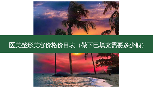 医美整形美容价格价目表(做下巴填充需要多少钱)-第1张图片-美呗严选网 医美整形美容价格价目表(做下巴填充需要多少钱)-第1张图片-美呗严选网