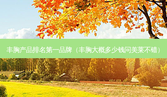 丰胸产品品牌(丰胸大概多少钱问美莱不错)-第1张图片-美呗严选网 丰胸产品品牌(丰胸大概多少钱问美莱不错)-第1张图片-美呗严选网