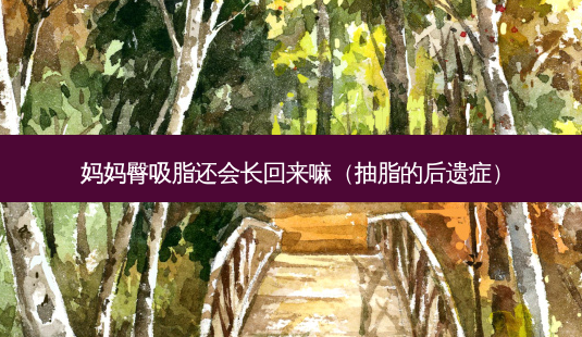 妈妈臀吸脂还会长回来嘛(抽脂的后遗症)-第1张图片-美呗严选网 妈妈臀吸脂还会长回来嘛(抽脂的后遗症)-第1张图片-美呗严选网