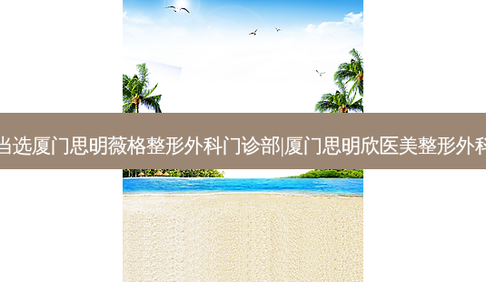 厦门玻尿酸性价比高的整形医院排名,当选厦门思明薇格整形外科门诊部|厦门思明欣医美整形外科|厦门美丽星后整形外科门诊等玻尿酸-第1张图片-美呗严选网 厦门玻尿酸性价比高的整形医院排名,当选厦门思明薇格整形外科门诊部|厦门思明欣医美整形外科|厦门美丽星后整形外科门诊等玻尿酸-第1张图片-美呗严选网