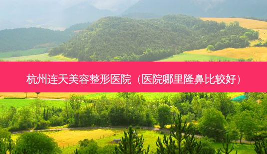 杭州连天美容整形医院(医院哪里隆鼻比较好)-第1张图片-美呗严选网 杭州连天美容整形医院(医院哪里隆鼻比较好)-第1张图片-美呗严选网