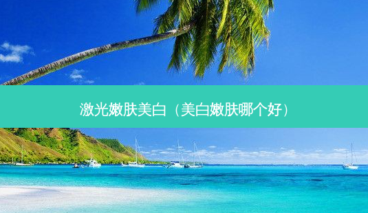 激光嫩肤美白(美 *** 肤哪个好)-第1张图片-美呗严选网 激光嫩肤美白(美 *** 肤哪个好)-第1张图片-美呗严选网