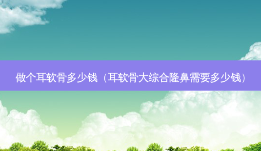 做个耳软骨多少钱(耳软骨大综合隆鼻需要多少钱)-第1张图片-美呗严选网 做个耳软骨多少钱(耳软骨大综合隆鼻需要多少钱)-第1张图片-美呗严选网