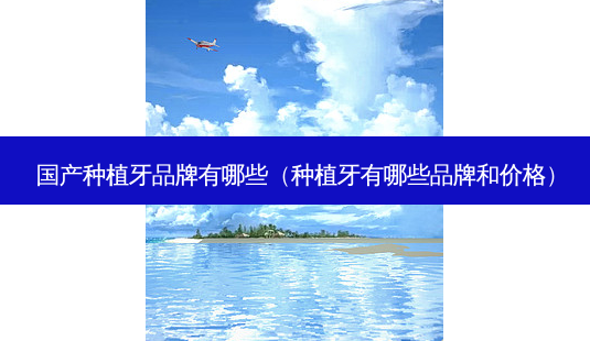 国产种植牙品牌有哪些(种植牙有哪些品牌和价格)-第1张图片-美呗严选网 国产种植牙品牌有哪些(种植牙有哪些品牌和价格)-第1张图片-美呗严选网