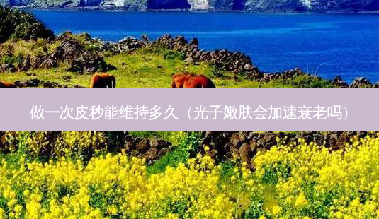 做一次皮秒能维持多久(光子嫩肤会加速衰老吗)-第1张图片-美呗严选网 做一次皮秒能维持多久(光子嫩肤会加速衰老吗)-第1张图片-美呗严选网