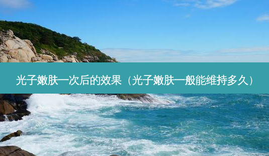 光子嫩肤一次后的效果(光子嫩肤一般能维持多久)-第1张图片-美呗严选网 光子嫩肤一次后的效果(光子嫩肤一般能维持多久)-第1张图片-美呗严选网