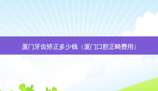 厦门牙齿矫正多少钱(厦门口腔正畸费用)-第1张图片-美呗严选网 厦门牙齿矫正多少钱(厦门口腔正畸费用)-第1张图片-美呗严选网