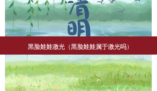 黑脸娃娃激光(黑脸娃娃属于激光吗)-第1张图片-美呗严选网 黑脸娃娃激光(黑脸娃娃属于激光吗)-第1张图片-美呗严选网