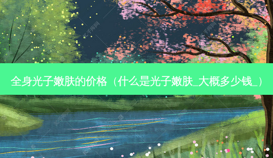 全身光子嫩肤的价格(什么是光子嫩肤_大概多少钱_)-第1张图片-美呗严选网 全身光子嫩肤的价格(什么是光子嫩肤_大概多少钱_)-第1张图片-美呗严选网
