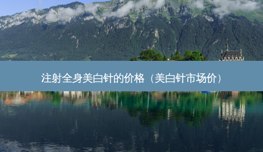 注射全身美白针的价格(美白针市场价)-第1张图片-美呗严选网 注射全身美白针的价格(美白针市场价)-第1张图片-美呗严选网