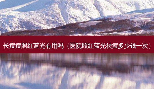 长痘痘照红蓝光有用吗(医院照红蓝光祛痘多少钱一次)-第1张图片-美呗严选网 长痘痘照红蓝光有用吗(医院照红蓝光祛痘多少钱一次)-第1张图片-美呗严选网