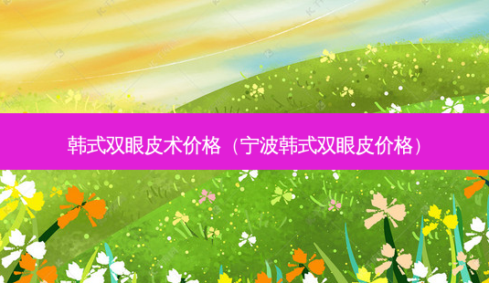 韩式双眼皮术价格(宁波韩式双眼皮价格)-第1张图片-美呗严选网 韩式双眼皮术价格(宁波韩式双眼皮价格)-第1张图片-美呗严选网