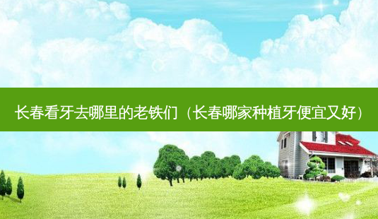 长春看牙去哪里的老铁们(长春哪家种植牙便宜又好)-第1张图片-美呗严选网 长春看牙去哪里的老铁们(长春哪家种植牙便宜又好)-第1张图片-美呗严选网