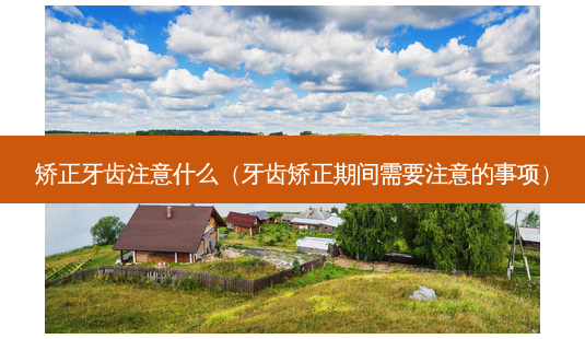 矫正牙齿注意什么(牙齿矫正期间需要注意的事项)-第1张图片-美呗严选网 矫正牙齿注意什么(牙齿矫正期间需要注意的事项)-第1张图片-美呗严选网