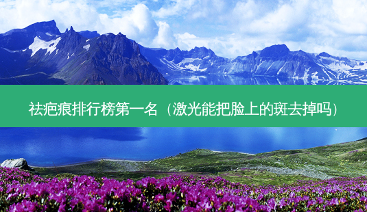 祛疤痕排行榜第一名(激光能把脸上的斑去掉吗)-第1张图片-美呗严选网 祛疤痕排行榜第一名(激光能把脸上的斑去掉吗)-第1张图片-美呗严选网