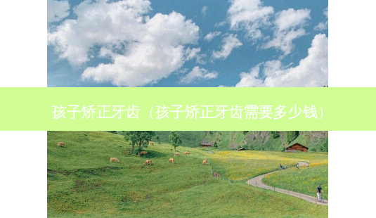 孩子矫正牙齿(孩子矫正牙齿需要多少钱)-第1张图片-美呗严选网 孩子矫正牙齿(孩子矫正牙齿需要多少钱)-第1张图片-美呗严选网