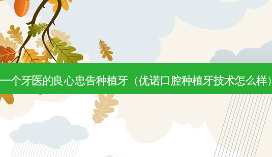 一个牙医的良心忠告种植牙(优诺口腔种植牙技术怎么样)-第1张图片-美呗严选网 一个牙医的良心忠告种植牙(优诺口腔种植牙技术怎么样)-第1张图片-美呗严选网