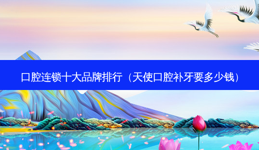 口腔连锁十大品牌排行(天使口腔补牙要多少钱)-第1张图片-美呗严选网 口腔连锁十大品牌排行(天使口腔补牙要多少钱)-第1张图片-美呗严选网