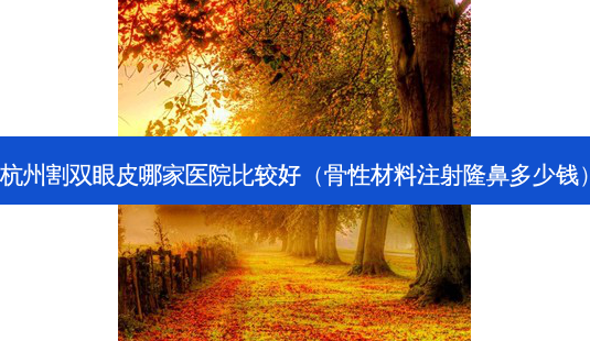杭州割双眼皮哪家医院比较好(骨性材料注射隆鼻多少钱)-第1张图片-美呗严选网 杭州割双眼皮哪家医院比较好(骨性材料注射隆鼻多少钱)-第1张图片-美呗严选网