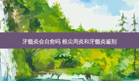 牙髓炎会自愈吗 根尖周炎和牙髓炎鉴别-第1张图片-美呗严选网 牙髓炎会自愈吗 根尖周炎和牙髓炎鉴别-第1张图片-美呗严选网