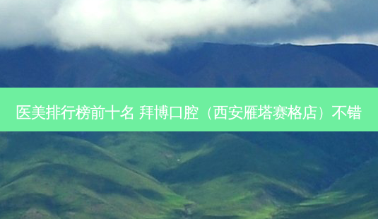 医美排行榜前十名 拜博口腔(西安雁塔赛格店)不错-第1张图片-美呗严选网 医美排行榜前十名 拜博口腔(西安雁塔赛格店)不错-第1张图片-美呗严选网