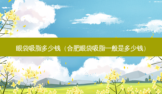 眼袋吸脂多少钱(合肥眼袋吸脂一般是多少钱)-第1张图片-美呗严选网 眼袋吸脂多少钱(合肥眼袋吸脂一般是多少钱)-第1张图片-美呗严选网