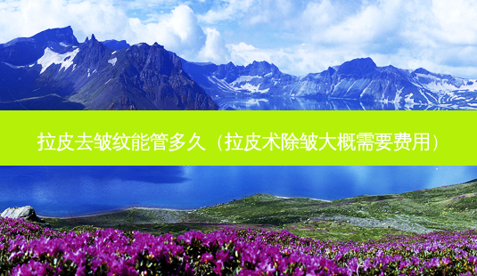 拉皮去皱纹能管多久(拉皮术除皱大概需要费用)-第1张图片-美呗严选网 拉皮去皱纹能管多久(拉皮术除皱大概需要费用)-第1张图片-美呗严选网