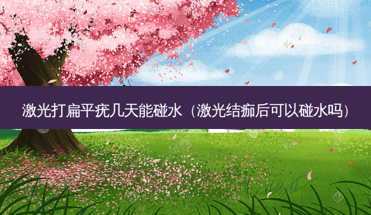 激光打扁平疣几天能碰水(激光结痂后可以碰水吗)-第1张图片-美呗严选网 激光打扁平疣几天能碰水(激光结痂后可以碰水吗)-第1张图片-美呗严选网
