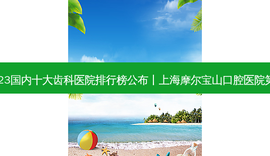 2023国内十大齿科医院排行榜公布丨上海摩尔宝山口腔医院第一-第1张图片-美呗严选网