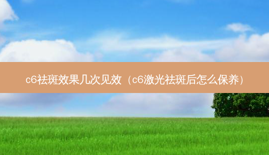 c6祛斑效果几次见效(c6激光祛斑后怎么保养)-第1张图片-美呗严选网 c6祛斑效果几次见效(c6激光祛斑后怎么保养)-第1张图片-美呗严选网