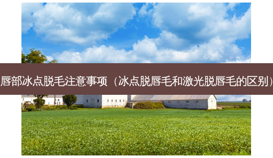 唇部冰点脱毛注意事项(冰点脱唇毛和激光脱唇毛的区别)-第1张图片-美呗严选网 唇部冰点脱毛注意事项(冰点脱唇毛和激光脱唇毛的区别)-第1张图片-美呗严选网