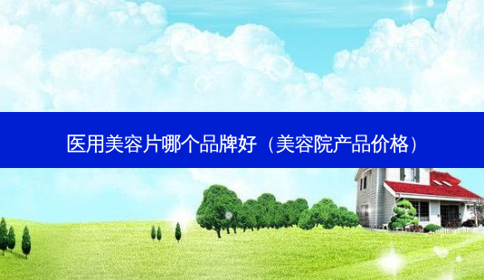 医用美容片哪个品牌好(美容院产品价格)-第1张图片-美呗严选网 医用美容片哪个品牌好(美容院产品价格)-第1张图片-美呗严选网