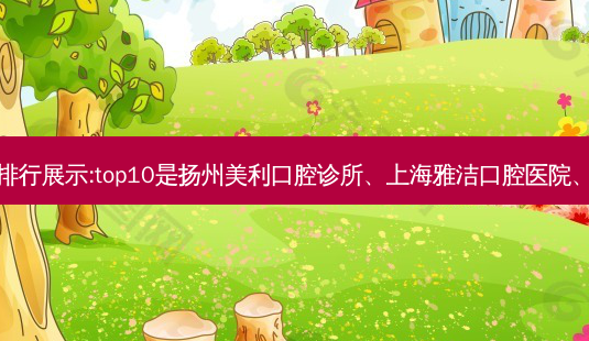 国内十大牙科医院排行展示:top10是扬州美利口腔诊所、上海雅洁口腔医院、邯郸贝洁口腔医院-第1张图片-美呗严选网