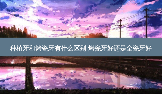 种植牙和烤瓷牙有什么区别 烤瓷牙好还是全瓷牙好-第1张图片-美呗严选网 种植牙和烤瓷牙有什么区别 烤瓷牙好还是全瓷牙好-第1张图片-美呗严选网
