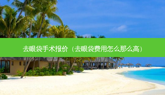 去眼袋手术报价(去眼袋费用怎么那么高)-第1张图片-美呗严选网 去眼袋手术报价(去眼袋费用怎么那么高)-第1张图片-美呗严选网