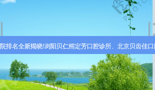 国内十大正规口腔医院排名全新揭晓!浏阳贝仁熊定芳口腔诊所、北京贝齿佳口腔门诊部等,稳居前五-第1张图片-美呗严选网 国内十大正规口腔医院排名全新揭晓!浏阳贝仁熊定芳口腔诊所、北京贝齿佳口腔门诊部等,稳居前五-第1张图片-美呗严选网