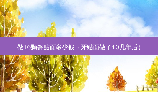 做16颗瓷贴面多少钱(牙贴面做了10几年后)-第1张图片-美呗严选网 做16颗瓷贴面多少钱(牙贴面做了10几年后)-第1张图片-美呗严选网