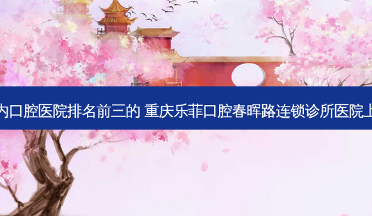国内口腔医院排名前三的 重庆乐菲口腔春晖路连锁诊所医院上榜-第1张图片-美呗严选网 国内口腔医院排名前三的 重庆乐菲口腔春晖路连锁诊所医院上榜-第1张图片-美呗严选网