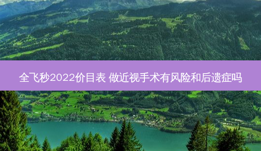 全飞秒2022价目表 做近视手术有风险和后遗症吗-第1张图片-美呗严选网 全飞秒2022价目表 做近视手术有风险和后遗症吗-第1张图片-美呗严选网