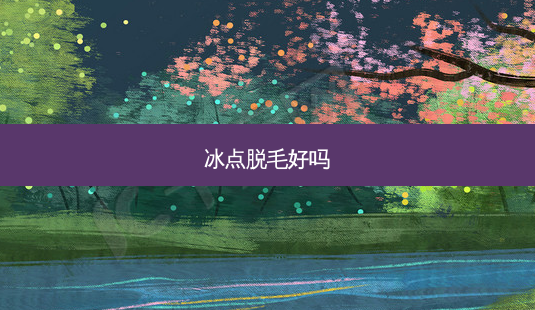冰点脱毛好吗-第1张图片-美呗严选网 冰点脱毛好吗-第1张图片-美呗严选网