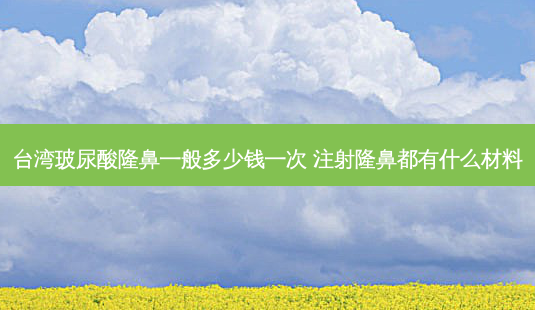 台湾玻尿酸隆鼻一般多少钱一次 注射隆鼻都有什么材料-第1张图片-美呗严选网 台湾玻尿酸隆鼻一般多少钱一次 注射隆鼻都有什么材料-第1张图片-美呗严选网