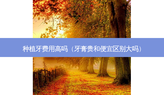 种植牙费用高吗(牙膏贵和便宜区别大吗)-第1张图片-美呗严选网 种植牙费用高吗(牙膏贵和便宜区别大吗)-第1张图片-美呗严选网