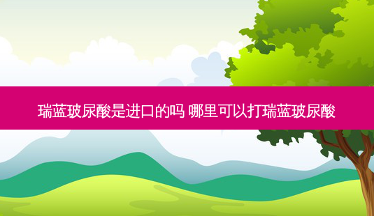 瑞蓝玻尿酸是进口的吗 哪里可以打瑞蓝玻尿酸-第1张图片-美呗严选网 瑞蓝玻尿酸是进口的吗 哪里可以打瑞蓝玻尿酸-第1张图片-美呗严选网